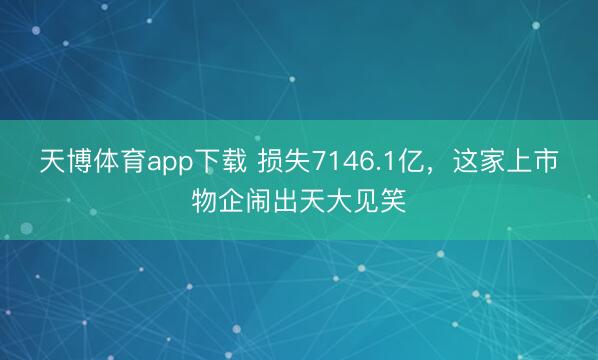 天博体育app下载 损失7146.1亿，这家上市物企闹出天大见笑