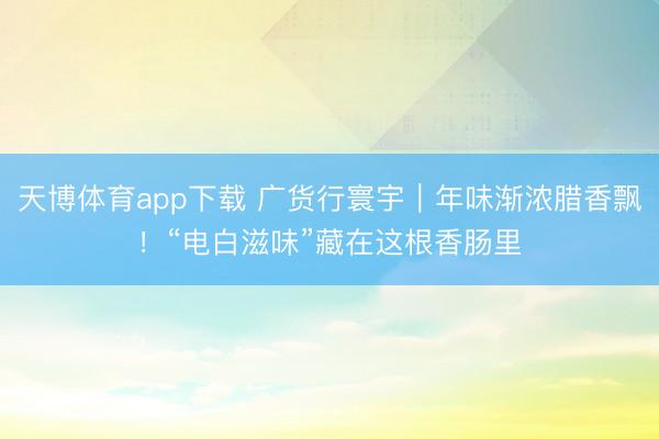 天博体育app下载 广货行寰宇｜年味渐浓腊香飘！“电白滋味”藏在这根香肠里