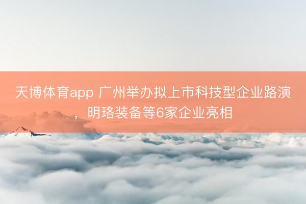 天博体育app 广州举办拟上市科技型企业路演，明珞装备等6家企业亮相