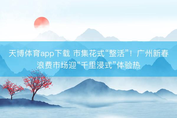 天博体育app下载 市集花式“整活”！广州新春浪费市场迎“千里浸式”体验热