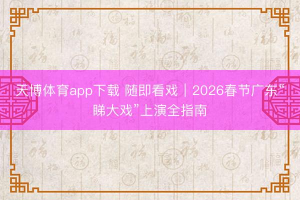 天博体育app下载 随即看戏｜2026春节广东“睇大戏”上演全指南
