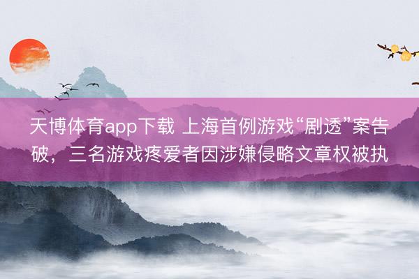 天博体育app下载 上海首例游戏“剧透”案告破，三名游戏疼爱者因涉嫌侵略文章权被执