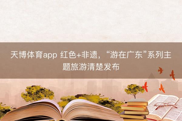天博体育app 红色+非遗,“游在广东”系列主题旅游清楚发布