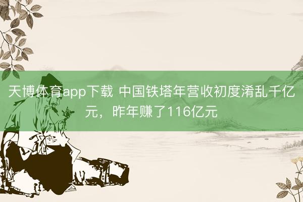 天博体育app下载 中国铁塔年营收初度淆乱千亿元，昨年赚了116亿元