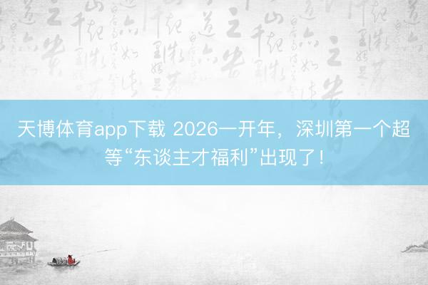 天博体育app下载 2026一开年，深圳第一个超等“东谈主才福利”出现了！