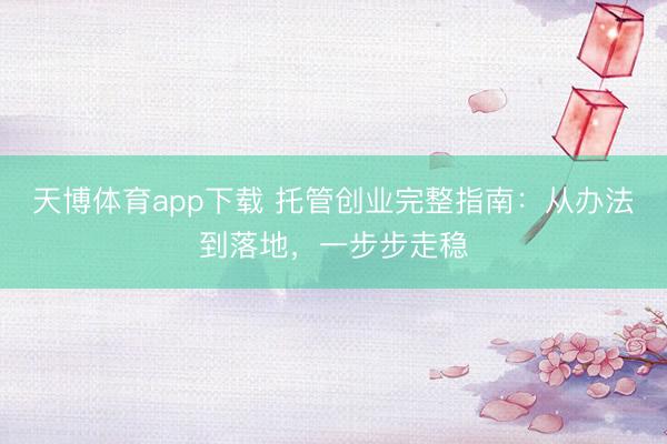天博体育app下载 托管创业完整指南：从办法到落地，一步步走稳