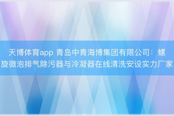 天博体育app 青岛中青海博集团有限公司：螺旋微泡排气除污器与冷凝器在线清洗安设实力厂家