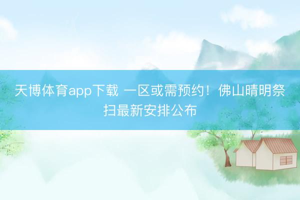 天博体育app下载 一区或需预约！佛山晴明祭扫最新安排公布