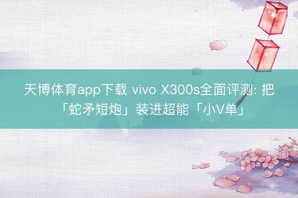 天博体育app下载 vivo X300s全面评测: 把「蛇矛短炮」装进超能「小V单」