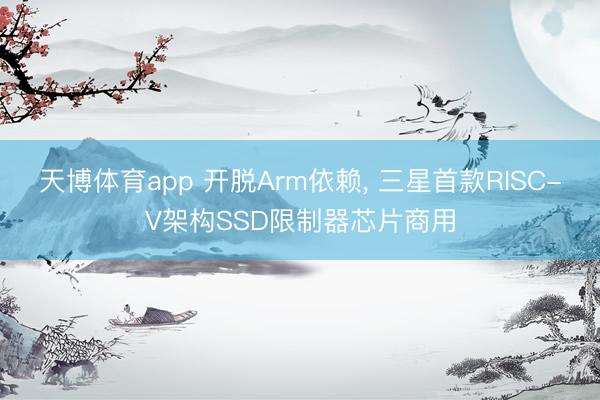 天博体育app 开脱Arm依赖, 三星首款RISC-V架构SSD限制器芯片商用
