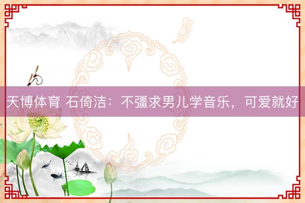 天博体育 石倚洁：不彊求男儿学音乐，可爱就好
