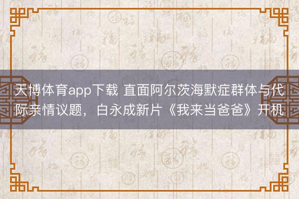天博体育app下载 直面阿尔茨海默症群体与代际亲情议题，白永成新片《我来当爸爸》开机