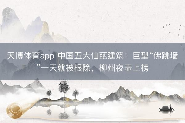 天博体育app 中国五大仙葩建筑：巨型“佛跳墙”一天就被根除，柳州夜壶上榜