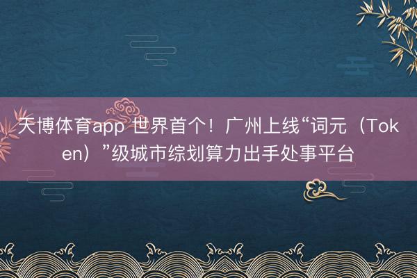 天博体育app 世界首个!广州上线“词元(Token)”级城市综划算力出手处事平台