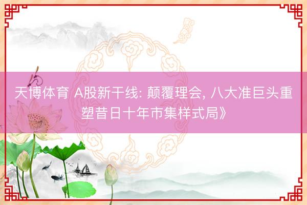 天博体育 A股新干线: 颠覆理会， 八大准巨头重塑昔日十年市集样式局》