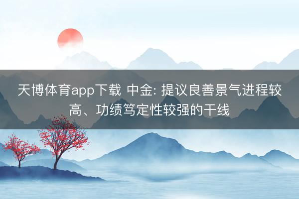 天博体育app下载 中金: 提议良善景气进程较高、功绩笃定性较强的干线