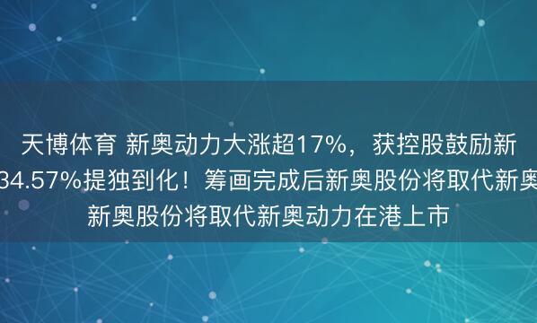 天博体育 新奥动力大涨超17%,获控股鼓励新奥股份溢价约34.57%提独到化!筹画完成后新奥股份将取代新奥动力在港上市