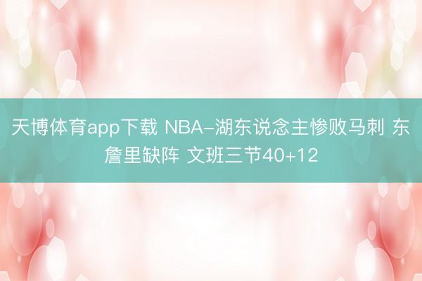 天博体育app下载 NBA-湖东说念主惨败马刺 东詹里缺阵 文班三节40+12