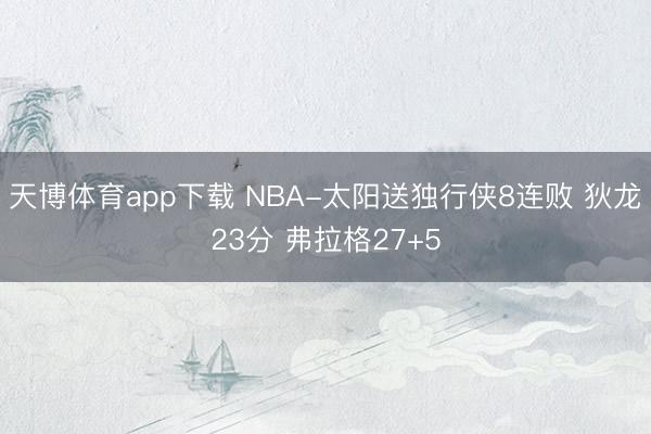 天博体育app下载 NBA-太阳送独行侠8连败 狄龙23分 弗拉格27+5