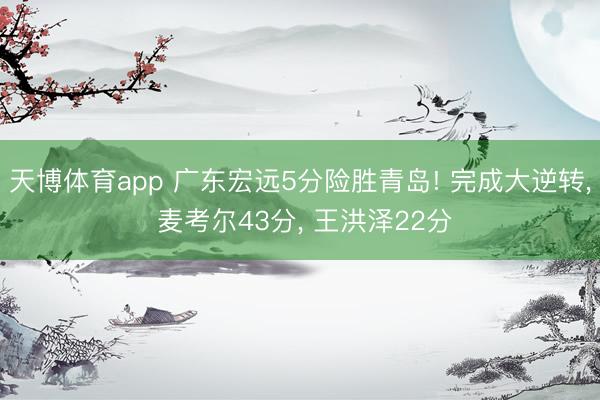 天博体育app 广东宏远5分险胜青岛! 完成大逆转， 麦考尔43分， 王洪泽22分