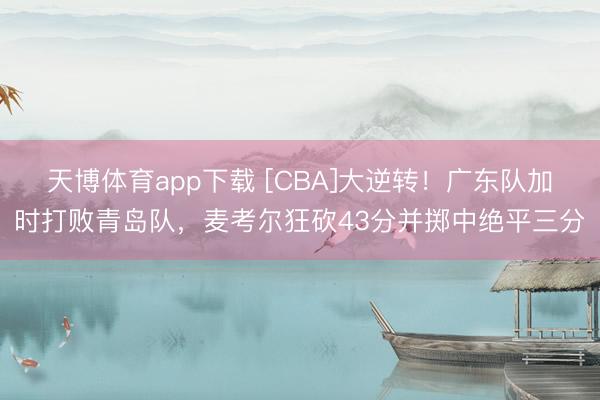 天博体育app下载 [CBA]大逆转！广东队加时打败青岛队，麦考尔狂砍43分并掷中绝平三分