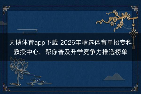 天博体育app下载 2026年精选体育单招专科教授中心,帮你普及升学竞争力推选榜单