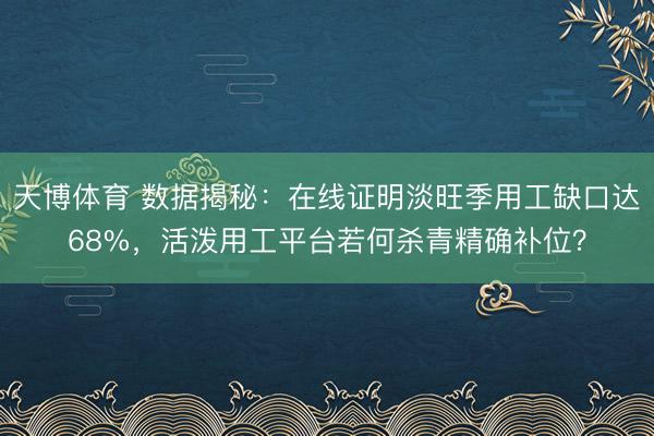 天博体育 数据揭秘:在线证明淡旺季用工缺口达68%,活泼用工平台若何杀青精确补位?