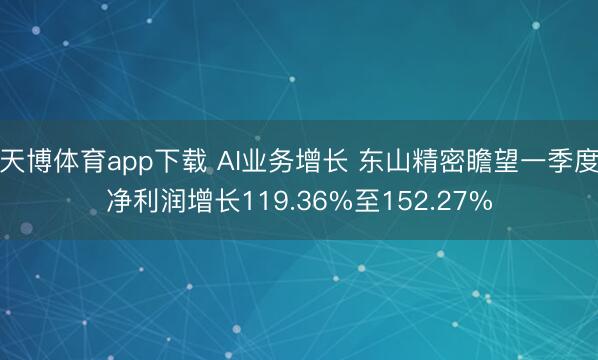 天博体育app下载 AI业务增长 东山精密瞻望一季度净利润增长119.36%至152.27%