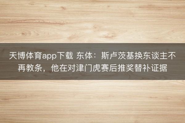 天博体育app下载 东体：斯卢茨基换东谈主不再教条，他在对津门虎赛后推奖替补证据