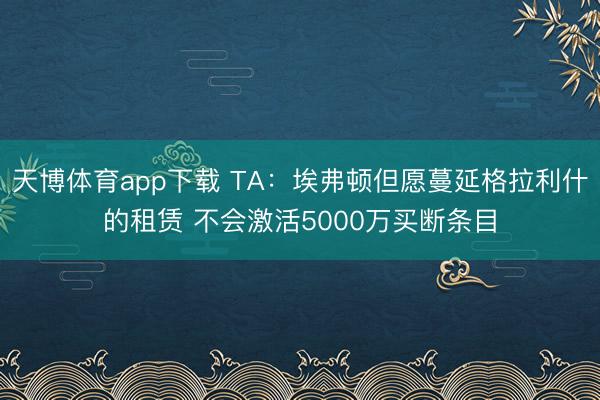 天博体育app下载 TA：埃弗顿但愿蔓延格拉利什的租赁 不会激活5000万买断条目