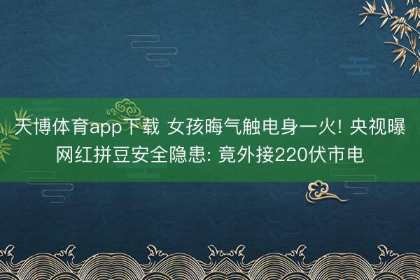 天博体育app下载 女孩晦气触电身一火! 央视曝网红拼豆安全隐患: 竟外接220伏市电