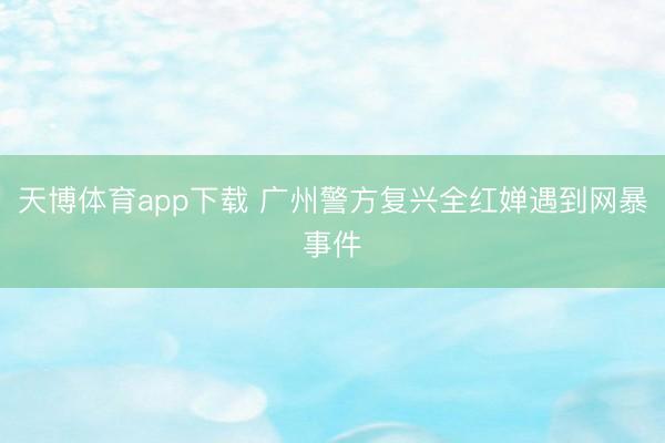 天博体育app下载 广州警方复兴全红婵遇到网暴事件