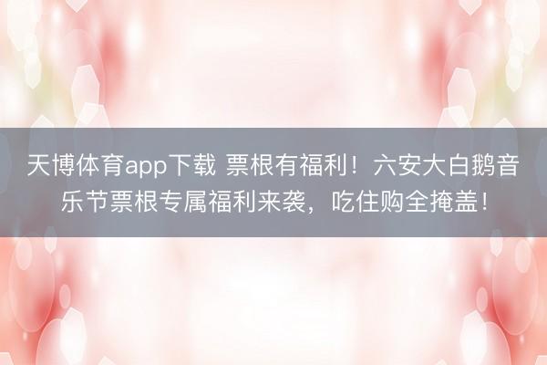 天博体育app下载 票根有福利！六安大白鹅音乐节票根专属福利来袭，吃住购全掩盖！