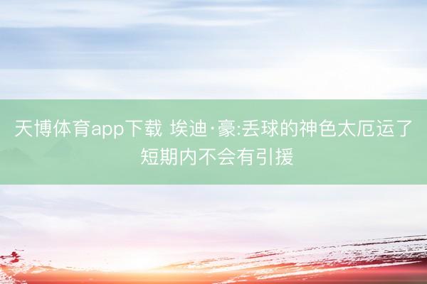 天博体育app下载 埃迪·豪:丢球的神色太厄运了 短期内不会有引援