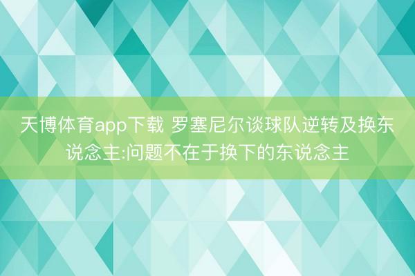 天博体育app下载 罗塞尼尔谈球队逆转及换东说念主:问题不在于换下的东说念主