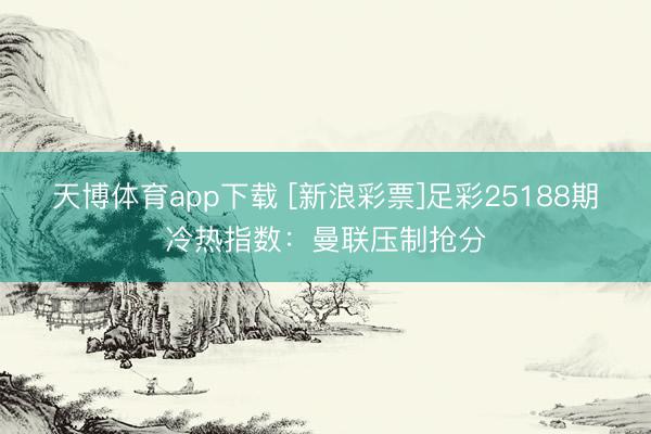 天博体育app下载 [新浪彩票]足彩25188期冷热指数：曼联压制抢分