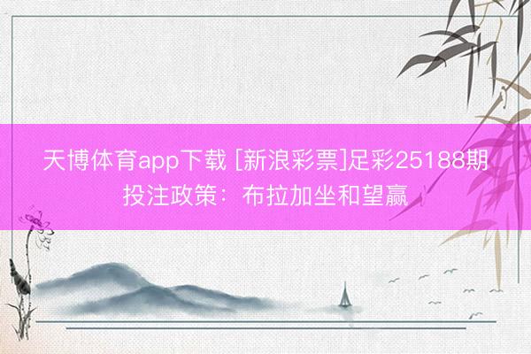 天博体育app下载 [新浪彩票]足彩25188期投注政策：布拉加坐和望赢