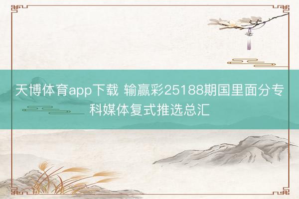 天博体育app下载 输赢彩25188期国里面分专科媒体复式推选总汇