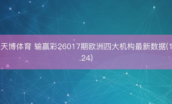 天博体育 输赢彩26017期欧洲四大机构最新数据(1.24)