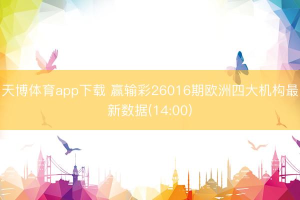 天博体育app下载 赢输彩26016期欧洲四大机构最新数据(14:00)