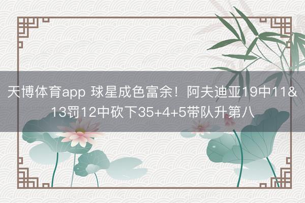 天博体育app 球星成色富余！阿夫迪亚19中11&13罚12中砍下35+4+5带队升第八
