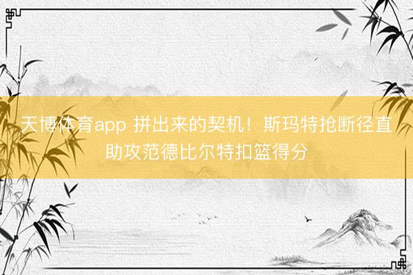 天博体育app 拼出来的契机！斯玛特抢断径直助攻范德比尔特扣篮得分