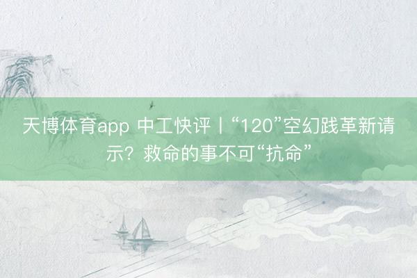 天博体育app 中工快评丨“120”空幻践革新请示？救命的事不可“抗命”