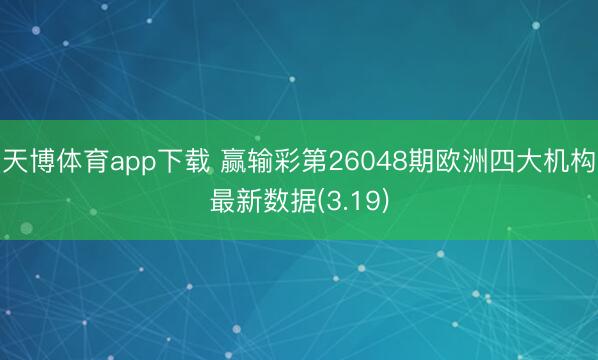天博体育app下载 赢输彩第26048期欧洲四大机构最新数据(3.19)