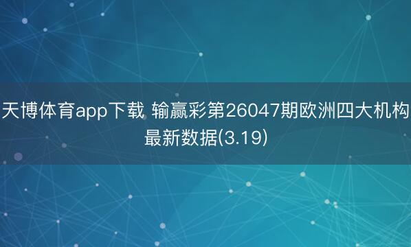 天博体育app下载 输赢彩第26047期欧洲四大机构最新数据(3.19)