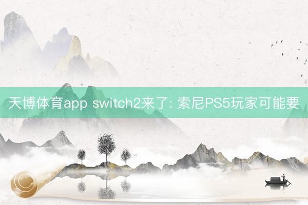 天博体育app switch2来了: 索尼PS5玩家可能要