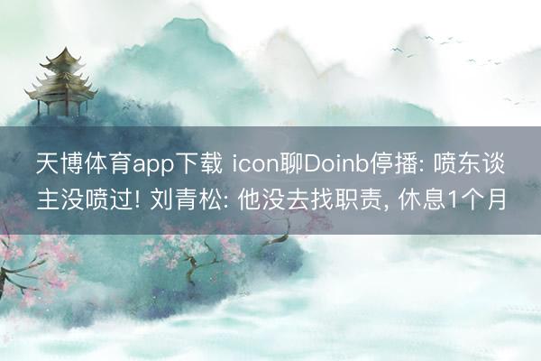 天博体育app下载 icon聊Doinb停播: 喷东谈主没喷过! 刘青松: 他没去找职责， 休息1个月