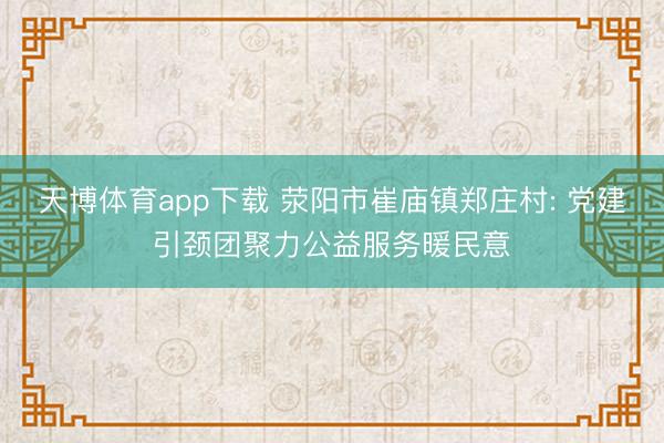 天博体育app下载 荥阳市崔庙镇郑庄村: 党建引颈团聚力公益服务暖民意