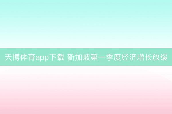 天博体育app下载 新加坡第一季度经济增长放缓