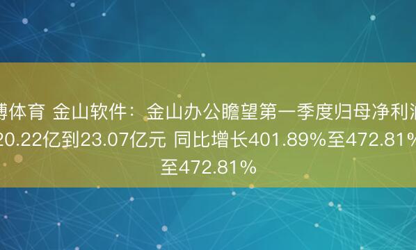天博体育 金山软件：金山办公瞻望第一季度归母净利润约20.22亿到23.07亿元 同比增长401.89%至472.81%